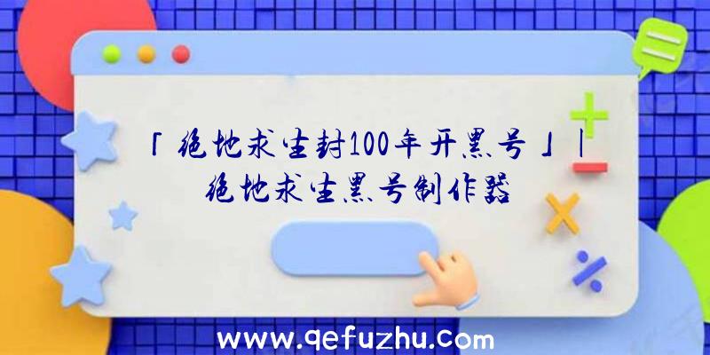 「绝地求生封100年开黑号」|绝地求生黑号制作器